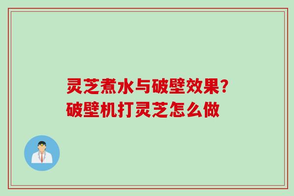 灵芝煮水与破壁效果？破壁机打灵芝怎么做