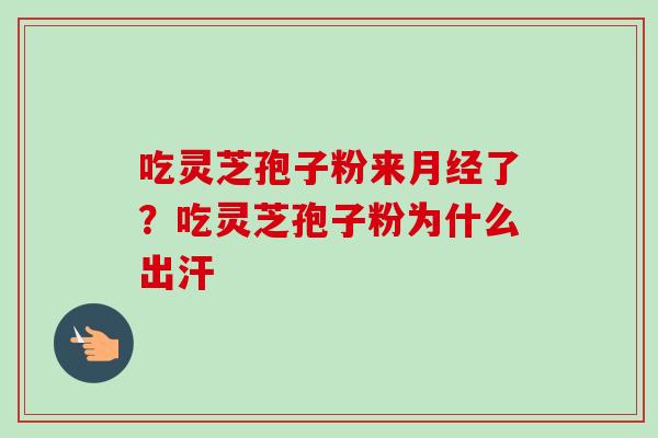 吃灵芝孢子粉来月经了？吃灵芝孢子粉为什么出汗