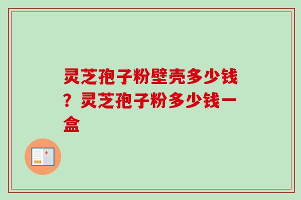 灵芝孢子粉壁壳多少钱？灵芝孢子粉多少钱一盒