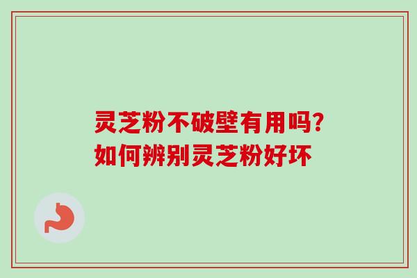 灵芝粉不破壁有用吗？如何辨别灵芝粉好坏