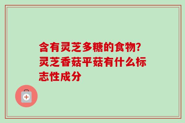 含有灵芝多糖的食物？灵芝香菇平菇有什么标志性成分