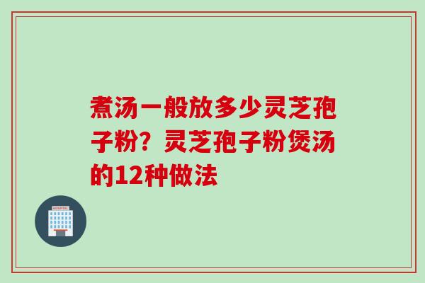 煮汤一般放多少灵芝孢子粉？灵芝孢子粉煲汤的12种做法