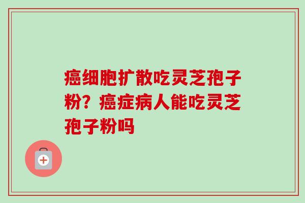 细胞扩散吃灵芝孢子粉?症人能吃灵芝孢子粉吗 细胞扩散吃灵芝孢子粉?症人能吃灵芝孢子粉吗
