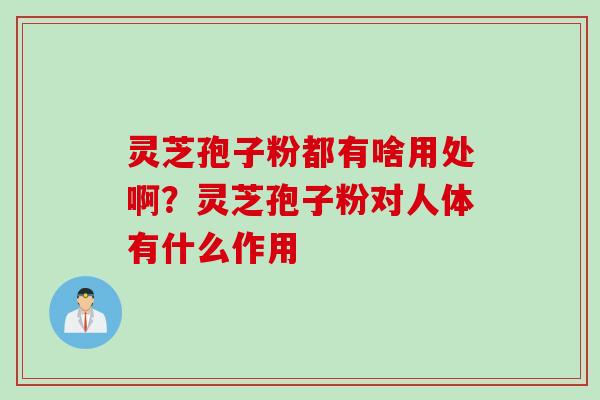 灵芝孢子粉都有啥用处啊？灵芝孢子粉对人体有什么作用