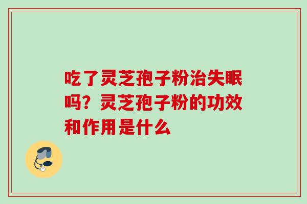 吃了灵芝孢子粉治失眠吗？灵芝孢子粉的功效和作用是什么