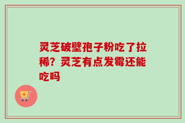 灵芝破壁孢子粉吃了拉稀？灵芝有点发霉还能吃吗