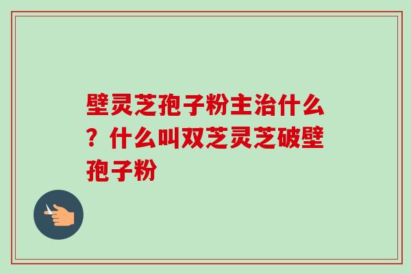 壁灵芝孢子粉主治什么？什么叫双芝灵芝破壁孢子粉