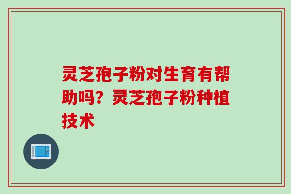 灵芝孢子粉对生育有帮助吗？灵芝孢子粉种植技术