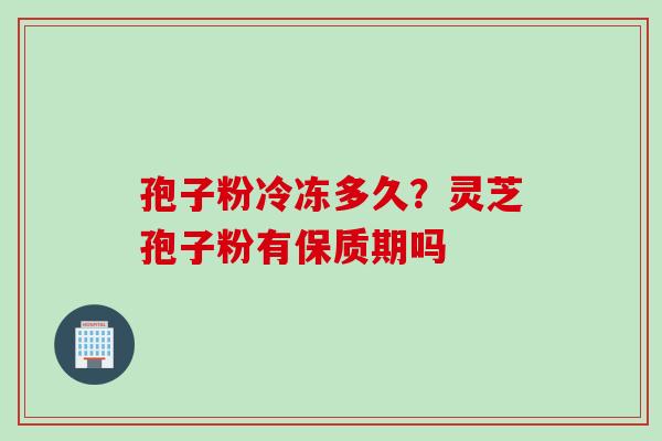 孢子粉冷冻多久？灵芝孢子粉有保质期吗