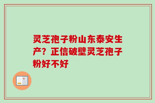 灵芝孢子粉山东泰安生产？正信破壁灵芝孢子粉好不好