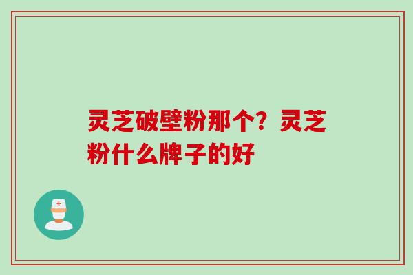 灵芝破壁粉那个？灵芝粉什么牌子的好