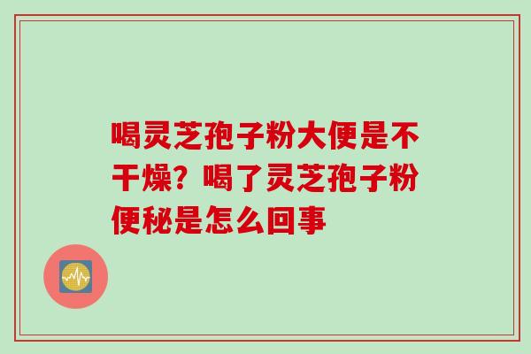 喝灵芝孢子粉大便是不干燥？喝了灵芝孢子粉便秘是怎么回事