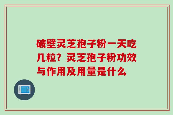 破壁灵芝孢子粉一天吃几粒？灵芝孢子粉功效与作用及用量是什么