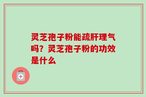 灵芝孢子粉能疏肝理气吗？灵芝孢子粉的功效是什么