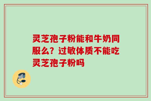 灵芝孢子粉能和牛奶同服么？过敏体质不能吃灵芝孢子粉吗