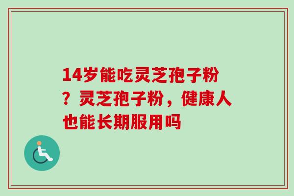 14岁能吃灵芝孢子粉？灵芝孢子粉，健康人也能长期服用吗