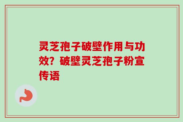 灵芝孢子破壁作用与功效？破壁灵芝孢子粉宣传语
