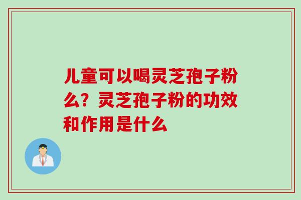 儿童可以喝灵芝孢子粉么？灵芝孢子粉的功效和作用是什么