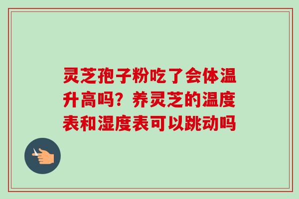 灵芝孢子粉吃了会体温升高吗？养灵芝的温度表和湿度表可以跳动吗