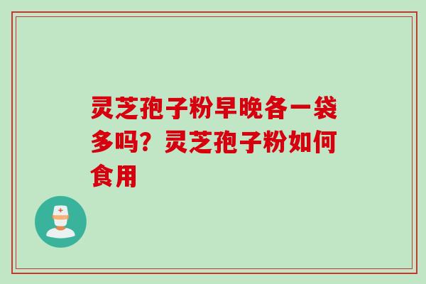 灵芝孢子粉早晚各一袋多吗？灵芝孢子粉如何食用