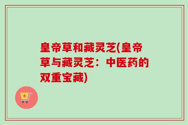皇帝草和藏灵芝(皇帝草与藏灵芝：中医药的双重宝藏)