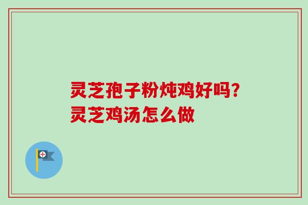 灵芝孢子粉炖鸡好吗？灵芝鸡汤怎么做