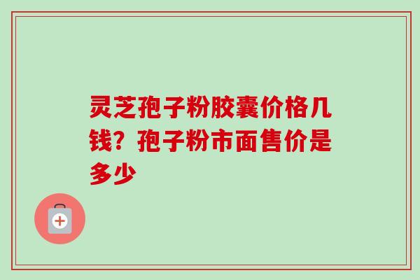 灵芝孢子粉胶囊价格几钱?孢子粉市面售价是多少 灵芝孢子粉胶囊价格几钱?孢子粉市面售价是多少