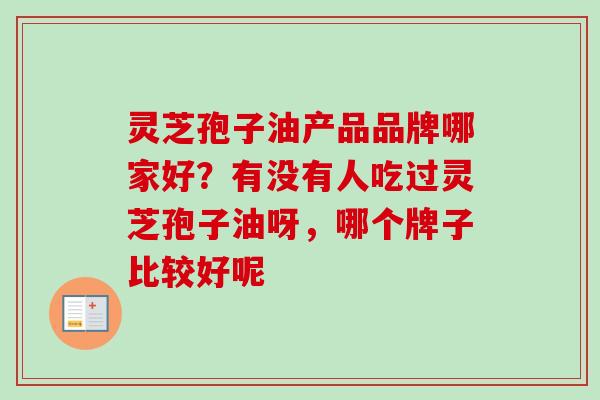 灵芝孢子油产品品牌哪家好？有没有人吃过灵芝孢子油呀，哪个牌子比较好呢