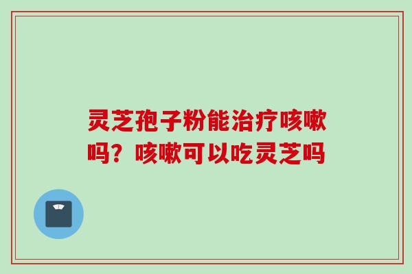 灵芝孢子粉能治疗咳嗽吗？咳嗽可以吃灵芝吗