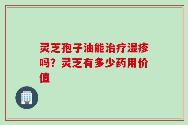 灵芝孢子油能治疗湿疹吗？灵芝有多少药用价值