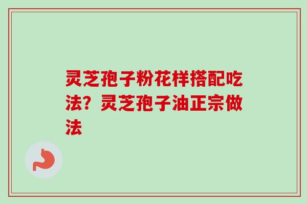 灵芝孢子粉花样搭配吃法？灵芝孢子油正宗做法