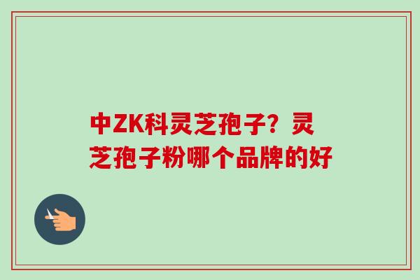 中ZK科灵芝孢子？灵芝孢子粉哪个品牌的好
