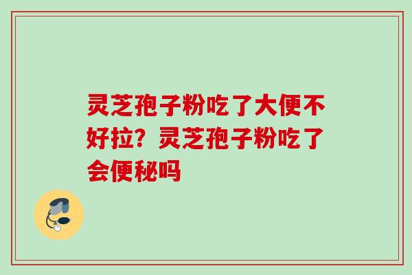 灵芝孢子粉吃了大便不好拉？灵芝孢子粉吃了会便秘吗