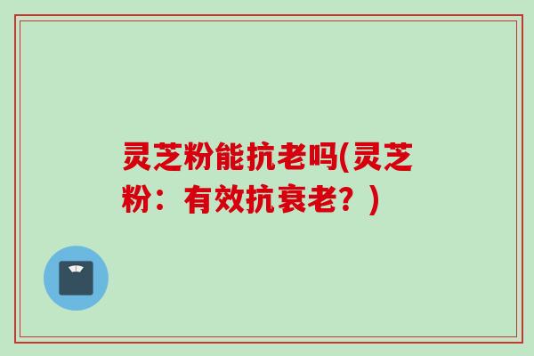灵芝粉能抗老吗(灵芝粉：有效抗衰老？)
