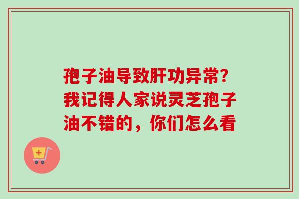 孢子油导致肝功异常？我记得人家说灵芝孢子油不错的，你们怎么看