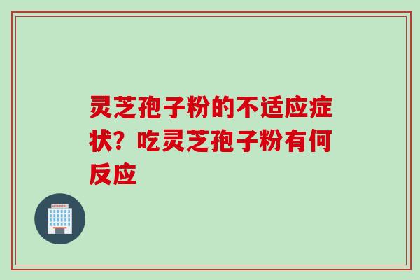 灵芝孢子粉的不适应症状？吃灵芝孢子粉有何反应