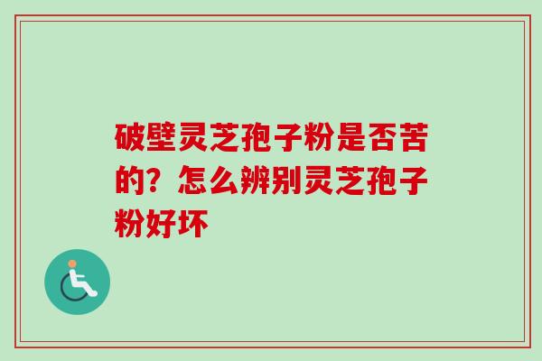破壁灵芝孢子粉是否苦的？怎么辨别灵芝孢子粉好坏