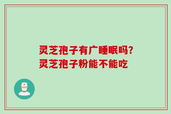 灵芝孢子有广睡眠吗？灵芝孢子粉能不能吃