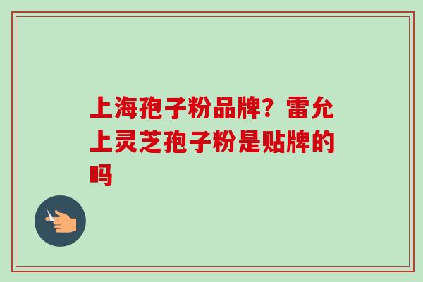 上海孢子粉品牌？雷允上灵芝孢子粉是贴牌的吗