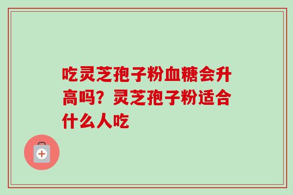 吃灵芝孢子粉血糖会升高吗？灵芝孢子粉适合什么人吃