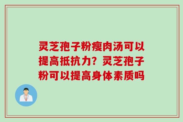 灵芝孢子粉瘦肉汤可以提高抵抗力？灵芝孢子粉可以提高身体素质吗