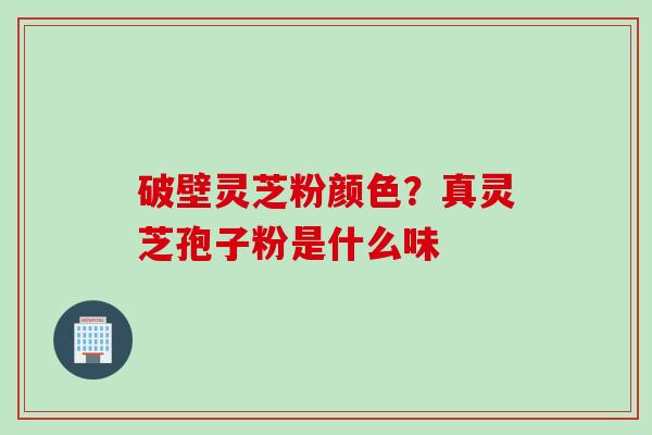 破壁灵芝粉颜色？真灵芝孢子粉是什么味