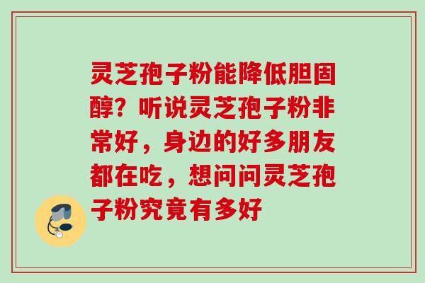 灵芝孢子粉能降低?听说灵芝孢子粉非常好,身边的好多朋友都在吃,想问问灵芝孢子粉究竟有多好 灵芝孢子粉能降低?听说灵芝孢子粉非常好,身边的好多朋友都在吃,想问问灵芝孢子粉究竟有多好