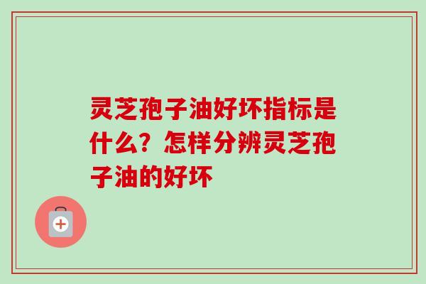 灵芝孢子油好坏指标是什么？怎样分辨灵芝孢子油的好坏