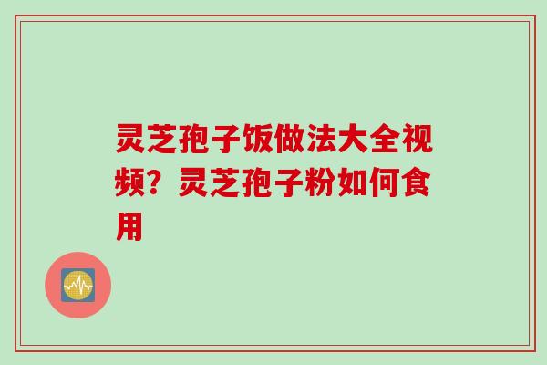 灵芝孢子饭做法大全视频？灵芝孢子粉如何食用