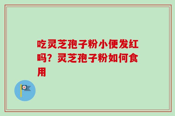 吃灵芝孢子粉小便发红吗？灵芝孢子粉如何食用