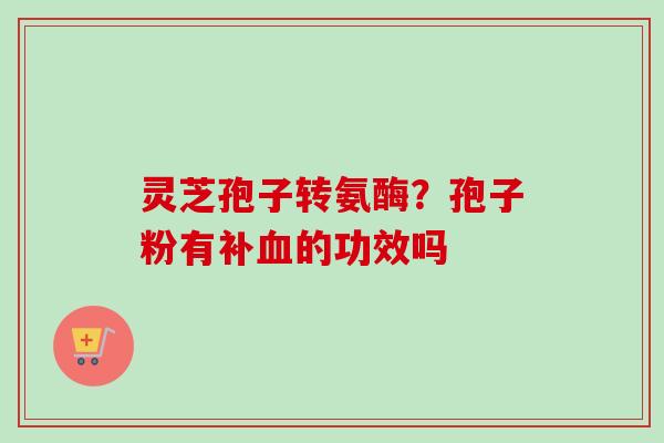 灵芝孢子转氨酶？孢子粉有补血的功效吗