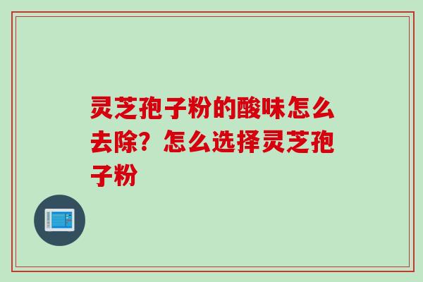 灵芝孢子粉的酸味怎么去除？怎么选择灵芝孢子粉