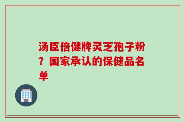 汤臣倍健牌灵芝孢子粉？国家承认的保健品名单