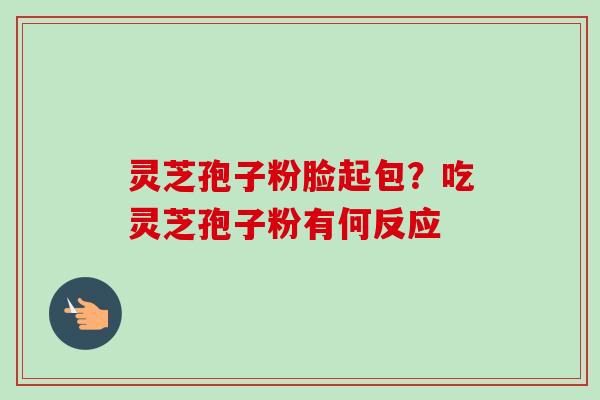 灵芝孢子粉脸起包？吃灵芝孢子粉有何反应